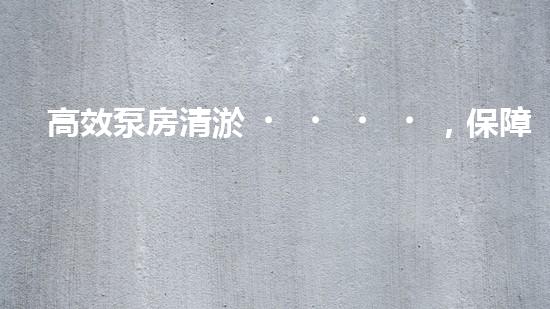 高效泵房清淤，保障設(shè)備穩(wěn)定運(yùn)行